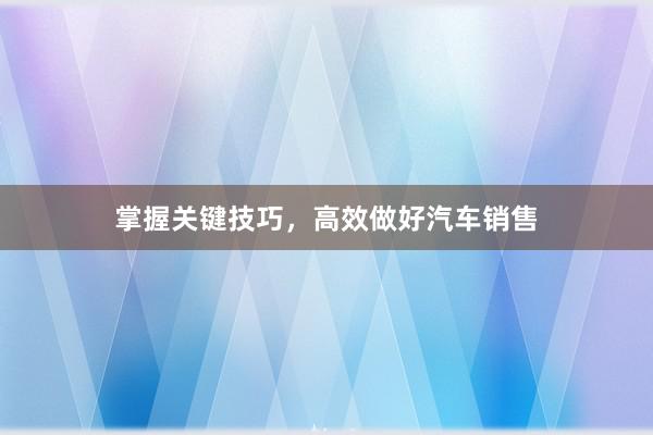 掌握关键技巧，高效做好汽车销售