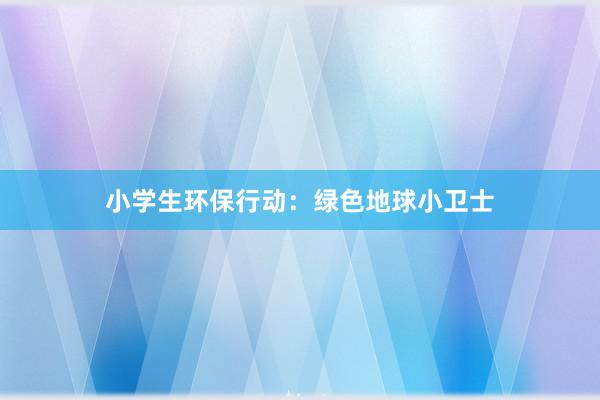 小学生环保行动：绿色地球小卫士