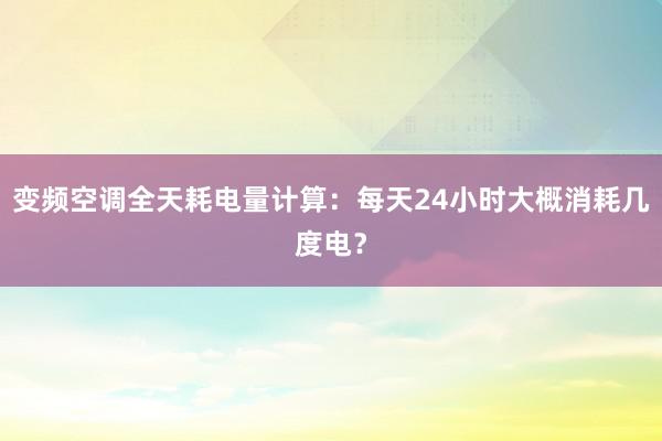 变频空调全天耗电量计算：每天24小时大概消耗几度电？