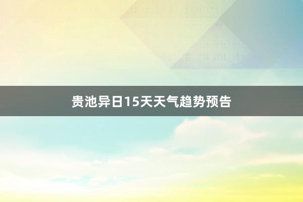 贵池异日15天天气趋势预告