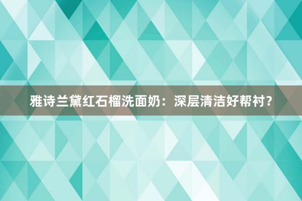 雅诗兰黛红石榴洗面奶：深层清洁好帮衬？