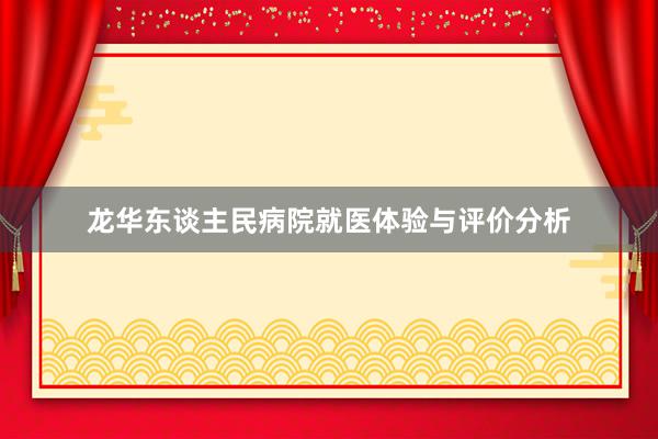 龙华东谈主民病院就医体验与评价分析